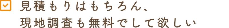 見積もりはもちろん、現地調査も無料でして欲しい