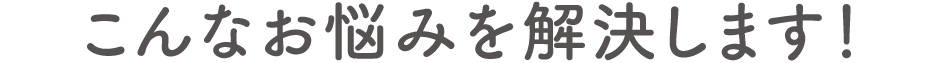こんなお悩みを解決します！